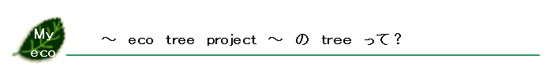 eco Tree projectの Tree って?