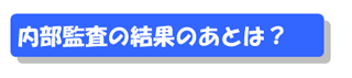 内部監査の結果のあとは?